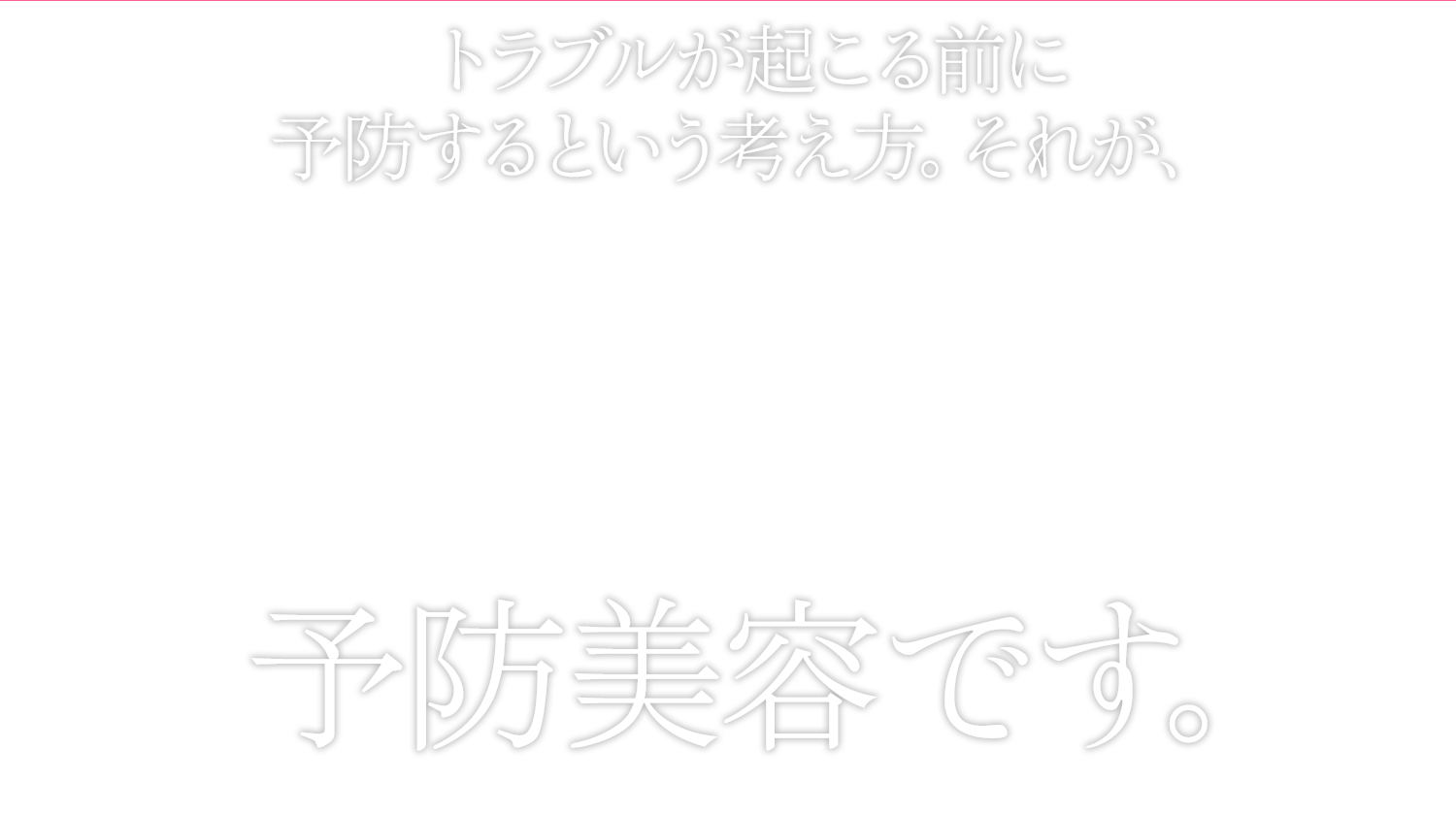 トラブルが起こる前に予防するという考え方。それが、予防美容です。